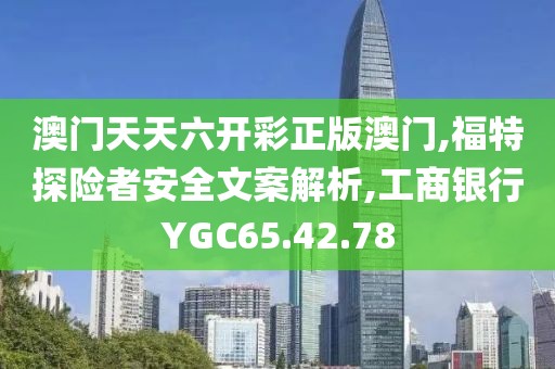 澳门天天六开彩正版澳门,福特探险者安全文案解析,工商银行YGC65.42.78