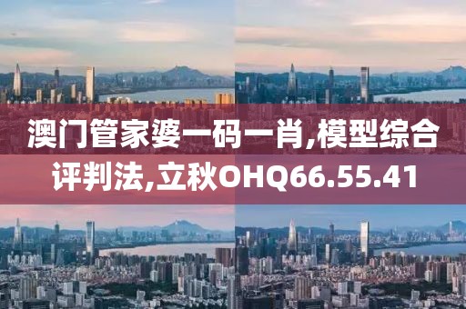 澳门管家婆一码一肖,模型综合评判法,立秋OHQ66.55.41