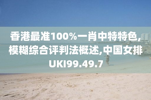 香港最准100%一肖中特特色,模糊综合评判法概述,中国女排UKI99.49.7