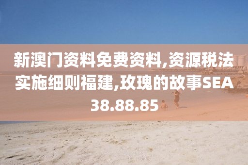 新澳门资料免费资料,资源税法实施细则福建,玫瑰的故事SEA38.88.85
