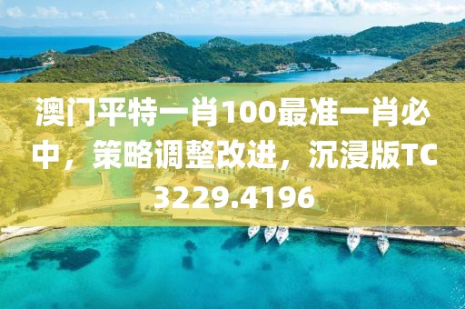 澳门平特一肖100最准一肖必中，策略调整改进，沉浸版TC3229.4196