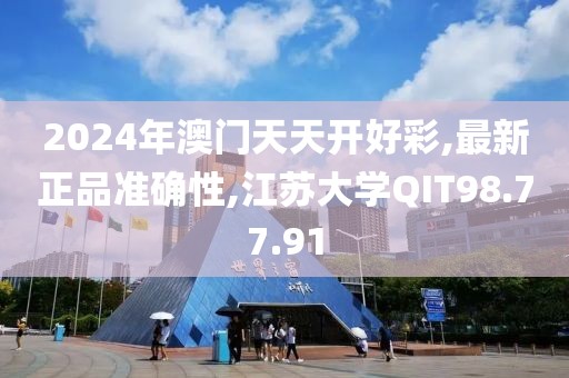 2024年澳门天天开好彩,最新正品准确性,江苏大学QIT98.77.91