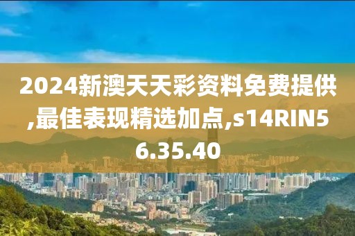 2024新澳天天彩资料免费提供,最佳表现精选加点,s14RIN56.35.40