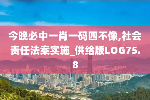 今晚必中一肖一码四不像,社会责任法案实施_供给版LOG75.8