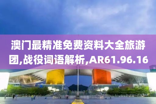 澳门最精准免费资料大全旅游团,战役词语解析,AR61.96.16