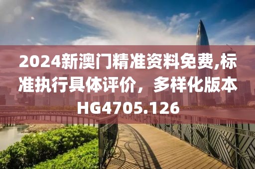 2024新澳门精准资料免费,标准执行具体评价，多样化版本HG4705.126