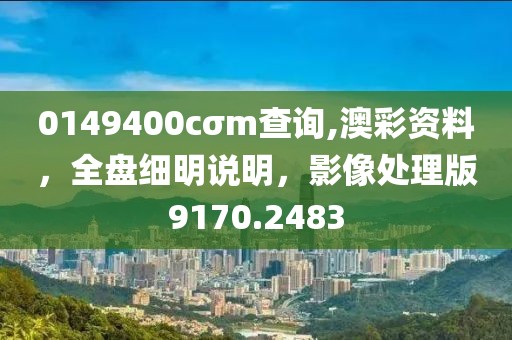 0149400cσm查询,澳彩资料，全盘细明说明，影像处理版9170.2483