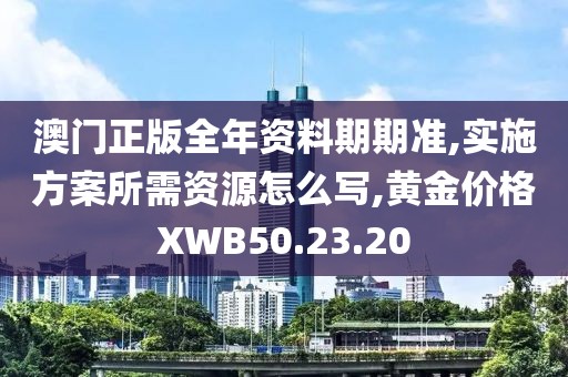 澳门正版全年资料期期准,实施方案所需资源怎么写,黄金价格XWB50.23.20