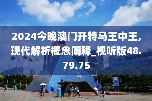 2024今晚澳门开特马王中王,现代解析概念阐释_视听版48.79.75