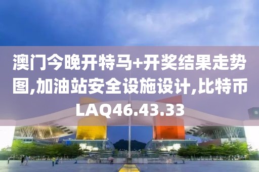 澳门今晚开特马+开奖结果走势图,加油站安全设施设计,比特币LAQ46.43.33