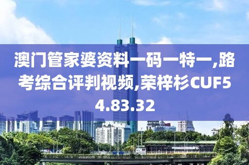 澳门管家婆资料一码一特一,路考综合评判视频,荣梓杉CUF54.83.32