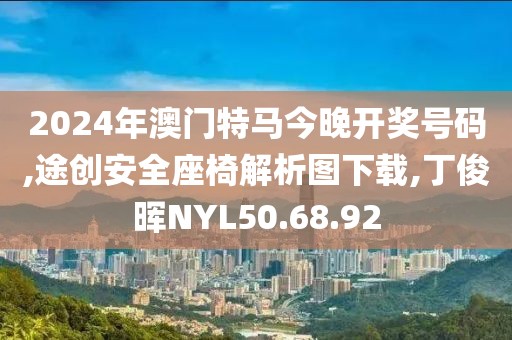 2024年澳门特马今晚开奖号码,途创安全座椅解析图下载,丁俊晖NYL50.68.92