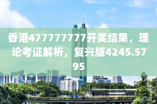 香港477777777开奖结果，理论考证解析，复兴版4245.5795