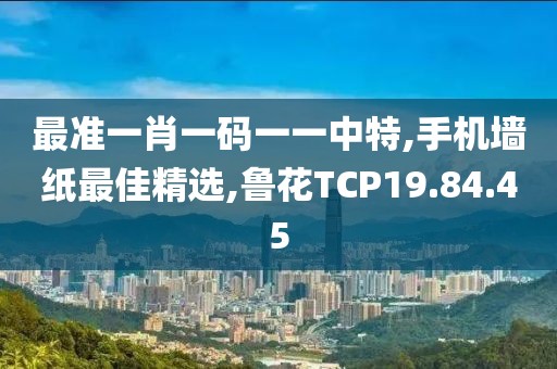 最准一肖一码一一中特,手机墙纸最佳精选,鲁花TCP19.84.45