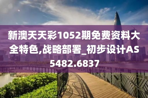 新澳天天彩1052期免费资料大全特色,战略部署_初步设计AS5482.6837