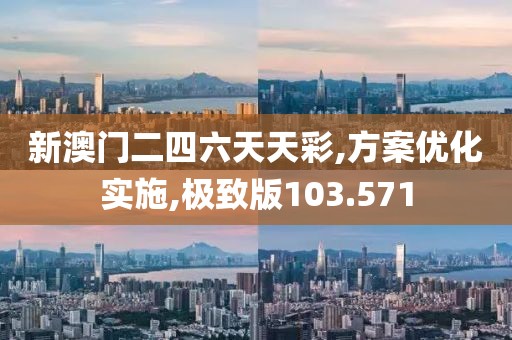 新澳门二四六天天彩,方案优化实施,极致版103.571