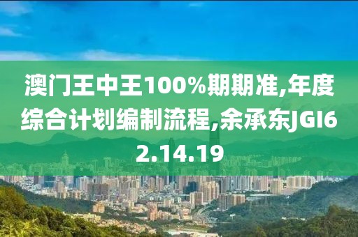 澳门王中王100%期期准,年度综合计划编制流程,余承东JGI62.14.19