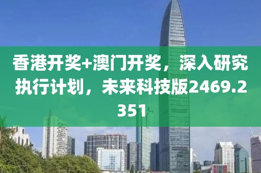 香港开奖+澳门开奖，深入研究执行计划，未来科技版2469.2351