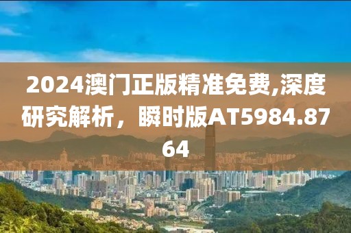 2024澳门正版精准免费,深度研究解析，瞬时版AT5984.8764