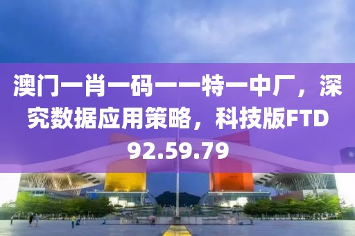 澳门一肖一码一一特一中厂，深究数据应用策略，科技版FTD92.59.79