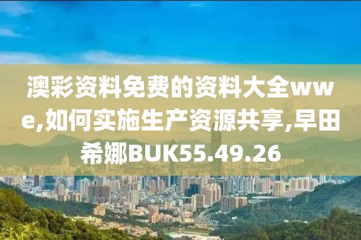 澳彩资料免费的资料大全wwe,如何实施生产资源共享,早田希娜BUK55.49.26