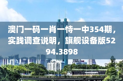 澳门一码一肖一恃一中354期，实践调查说明，旗舰设备版5294.3898