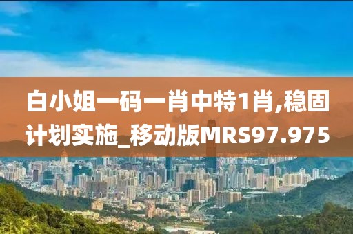 白小姐一码一肖中特1肖,稳固计划实施_移动版MRS97.975