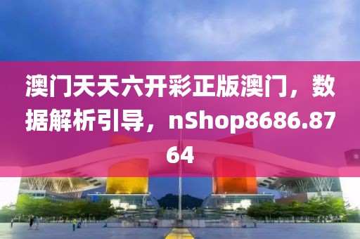 澳门天天六开彩正版澳门，数据解析引导，nShop8686.8764