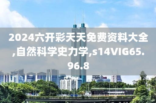 2024六开彩天天免费资料大全,自然科学史力学,s14VIG65.96.8