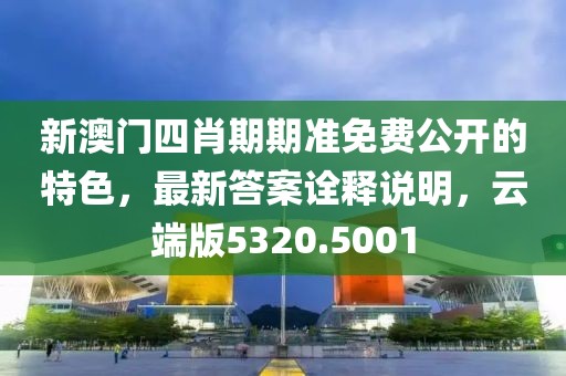 新澳门四肖期期准免费公开的特色，最新答案诠释说明，云端版5320.5001