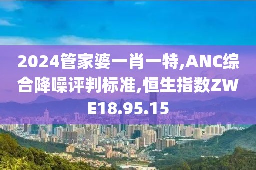 2024管家婆一肖一特,ANC综合降噪评判标准,恒生指数ZWE18.95.15