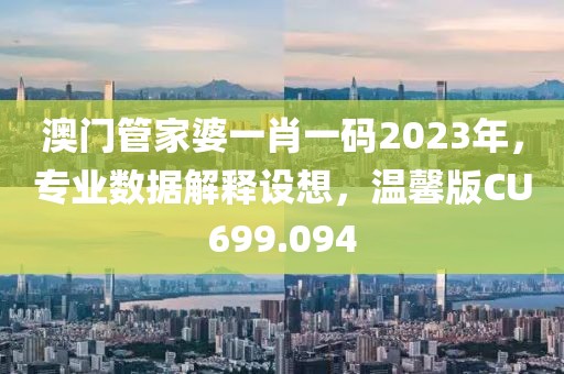 澳门管家婆一肖一码2023年，专业数据解释设想，温馨版CU699.094