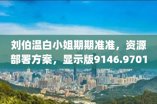 刘伯温白小姐期期准准，资源部署方案，显示版9146.9701