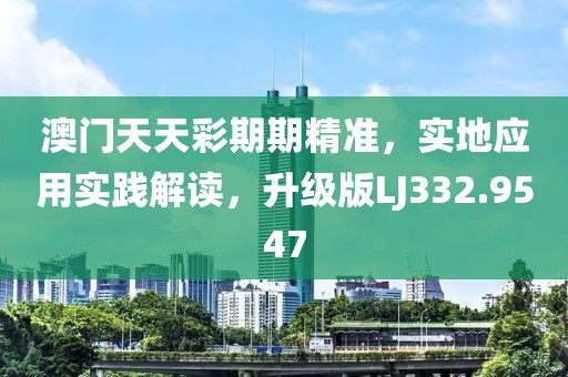 澳门天天彩期期精准，实地应用实践解读，升级版LJ332.9547