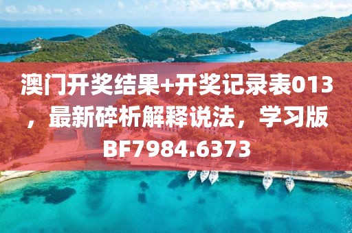 澳门开奖结果+开奖记录表013，最新碎析解释说法，学习版BF7984.6373