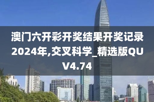 澳门六开彩开奖结果开奖记录2024年,交叉科学_精选版QUV4.74