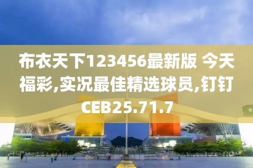 布衣天下123456最新版 今天福彩,实况最佳精选球员,钉钉CEB25.71.7