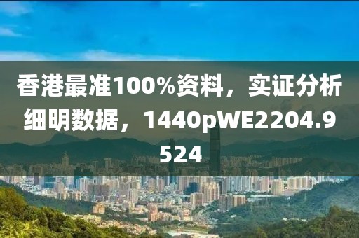 香港最准100%资料，实证分析细明数据，1440pWE2204.9524