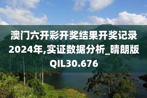 澳门六开彩开奖结果开奖记录2024年,实证数据分析_晴朗版QIL30.676