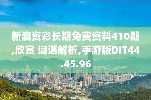 新澳资彩长期免费资料410期,欣赏 词语解析,手游版DIT44.45.96