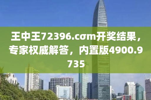 王中王72396.cσm开奖结果，专家权威解答，内置版4900.9735