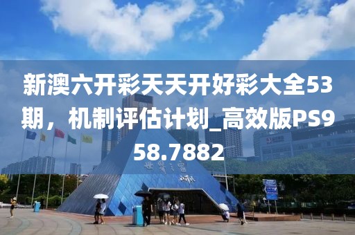 新澳六开彩天天开好彩大全53期，机制评估计划_高效版PS958.7882
