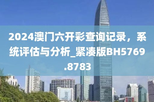 2024澳门六开彩查询记录，系统评估与分析_紧凑版BH5769.8783