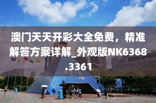 澳门天天开彩大全免费，精准解答方案详解_外观版NK6368.3361