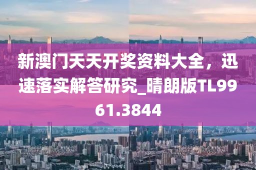 新澳门天天开奖资料大全，迅速落实解答研究_晴朗版TL9961.3844