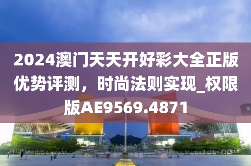 2024澳门天天开好彩大全正版优势评测，时尚法则实现_权限版AE9569.4871