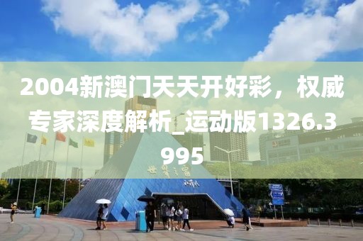 2004新澳门天天开好彩，权威专家深度解析_运动版1326.3995