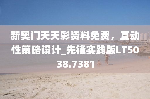 新奥门天天彩资料免费，互动性策略设计_先锋实践版LT5038.7381