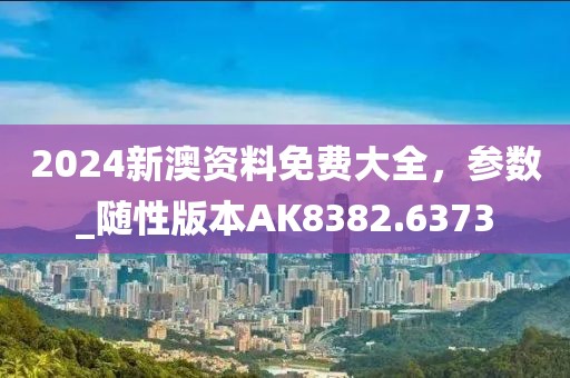 2024新澳资料免费大全，参数_随性版本AK8382.6373