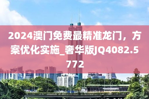 2024澳门免费最精准龙门，方案优化实施_奢华版JQ4082.5772